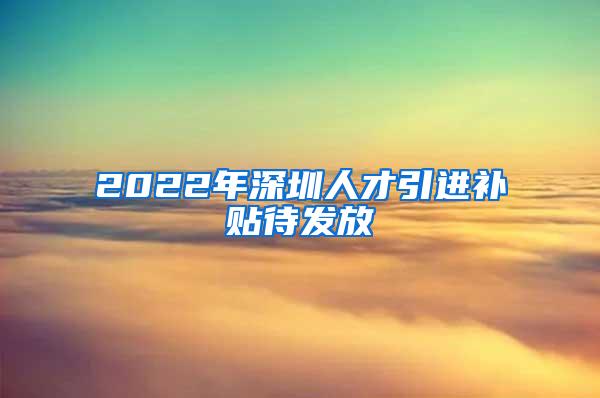 2022年深圳人才引进补贴待发放