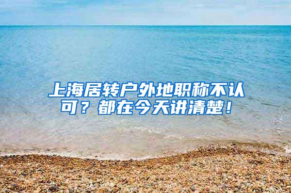 上海居转户外地职称不认可？都在今天讲清楚！