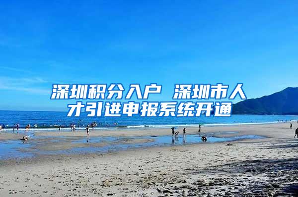 深圳积分入户 深圳市人才引进申报系统开通