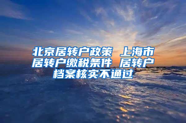 北京居转户政策 上海市居转户缴税条件 居转户档案核实不通过