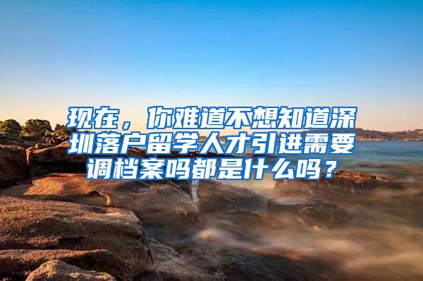 现在，你难道不想知道深圳落户留学人才引进需要调档案吗都是什么吗？