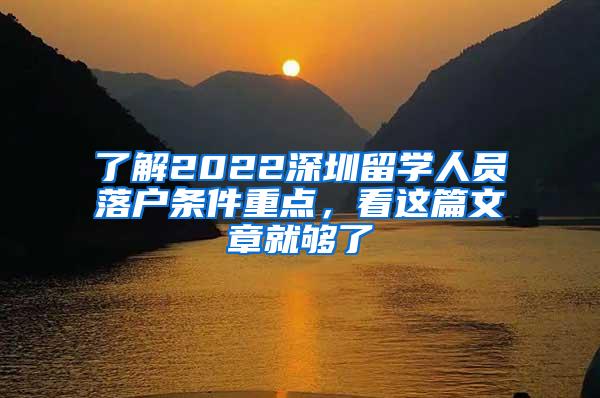 了解2022深圳留学人员落户条件重点，看这篇文章就够了