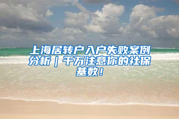 上海居转户入户失败案例分析｜千万注意你的社保基数！