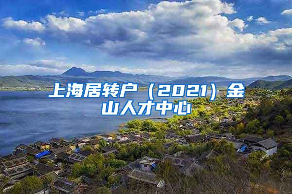 上海居转户（2021）金山人才中心