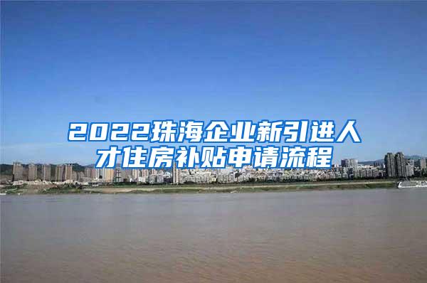 2022珠海企业新引进人才住房补贴申请流程