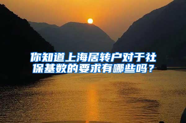 你知道上海居转户对于社保基数的要求有哪些吗？