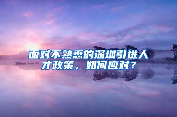 面对不熟悉的深圳引进人才政策，如何应对？