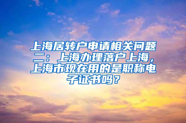 上海居转户申请相关问题二：上海办理落户上海，上海市现在用的是职称电子证书吗？