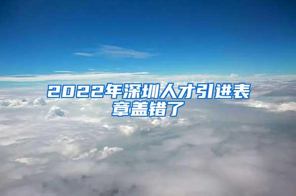 2022年深圳人才引进表章盖错了