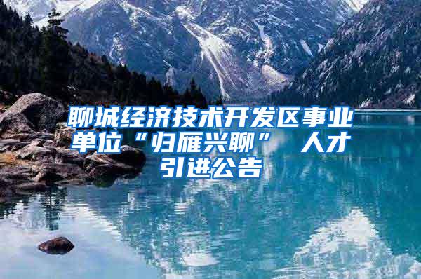 聊城经济技术开发区事业单位“归雁兴聊” 人才引进公告