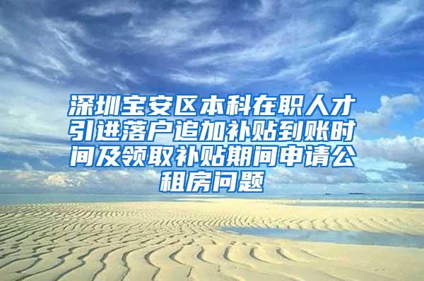 深圳宝安区本科在职人才引进落户追加补贴到账时间及领取补贴期间申请公租房问题