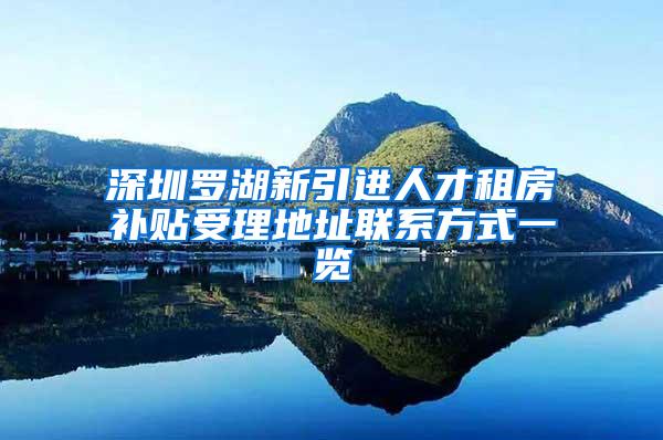 深圳罗湖新引进人才租房补贴受理地址联系方式一览