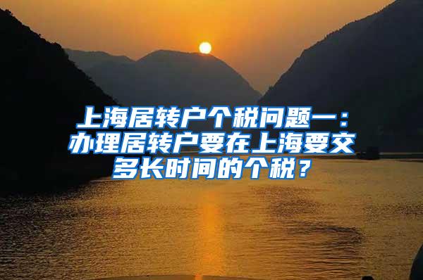 上海居转户个税问题一：办理居转户要在上海要交多长时间的个税？
