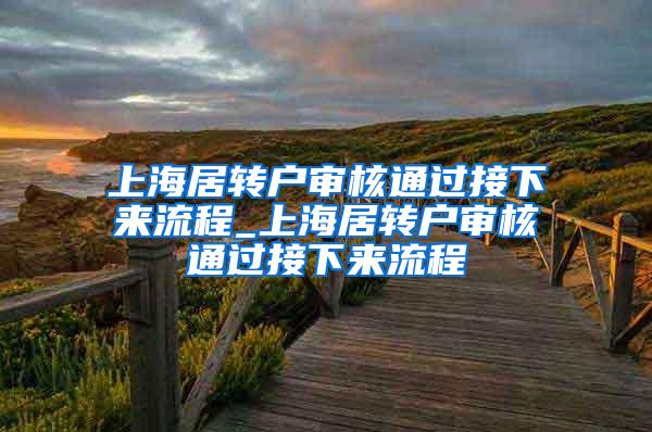上海居转户审核通过接下来流程_上海居转户审核通过接下来流程