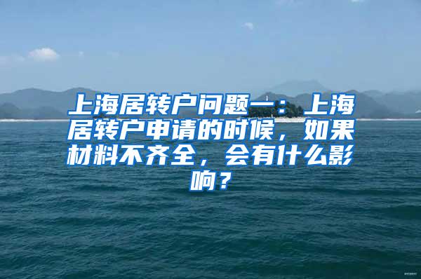 上海居转户问题一：上海居转户申请的时候，如果材料不齐全，会有什么影响？