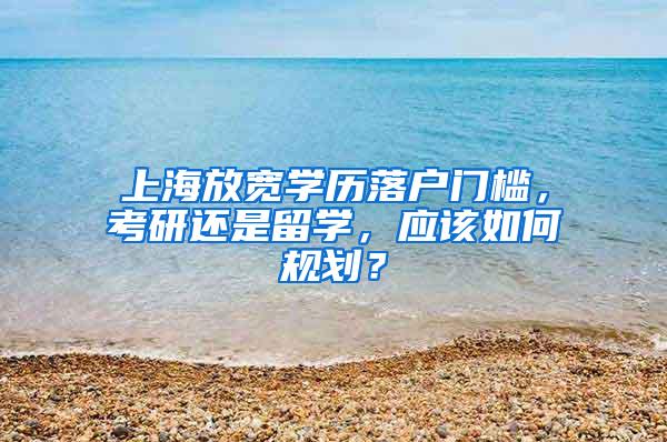 上海放宽学历落户门槛，考研还是留学，应该如何规划？