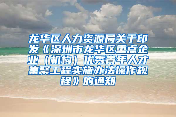 龙华区人力资源局关于印发《深圳市龙华区重点企业（机构）优秀青年人才集聚工程实施办法操作规程》的通知