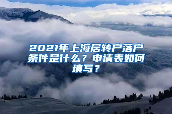 2021年上海居转户落户条件是什么？申请表如何填写？