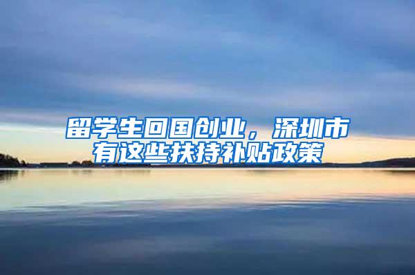 留学生回国创业，深圳市有这些扶持补贴政策
