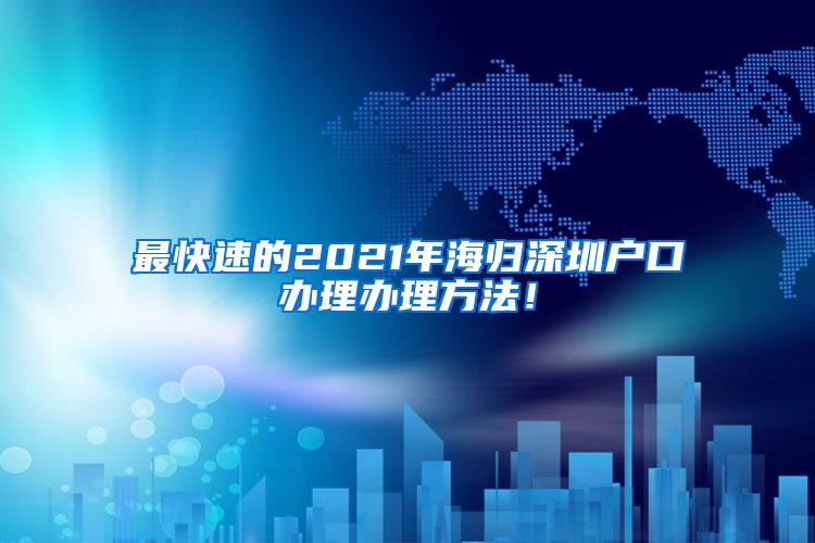 最快速的2021年海归深圳户口办理办理方法！