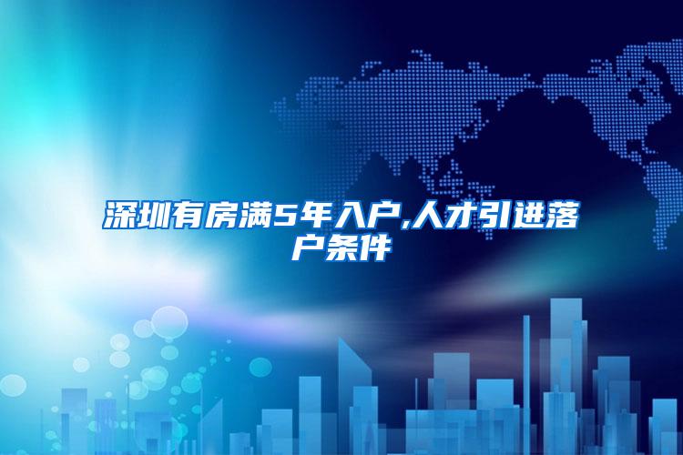 深圳有房满5年入户,人才引进落户条件