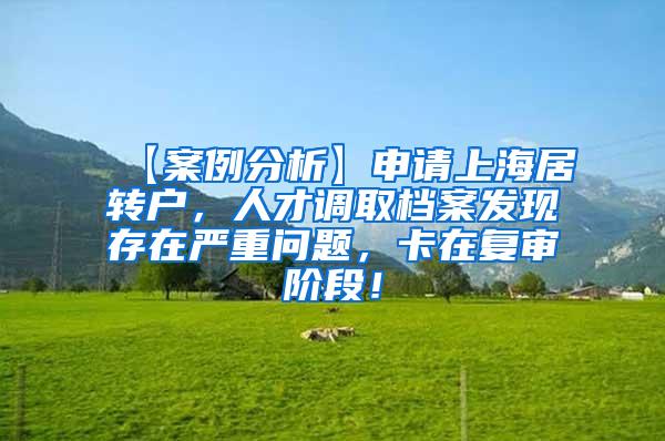 【案例分析】申请上海居转户，人才调取档案发现存在严重问题，卡在复审阶段！