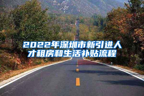 2022年深圳市新引进人才租房和生活补贴流程