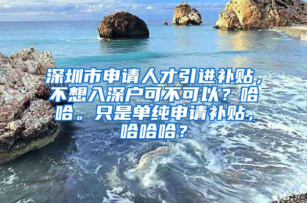 深圳市申请人才引进补贴，不想入深户可不可以？哈哈。只是单纯申请补贴，哈哈哈？