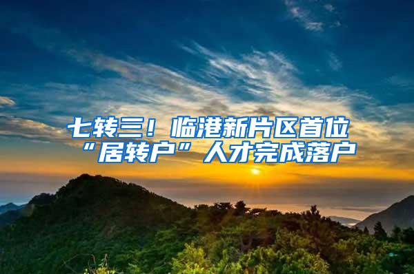 七转三！临港新片区首位“居转户”人才完成落户