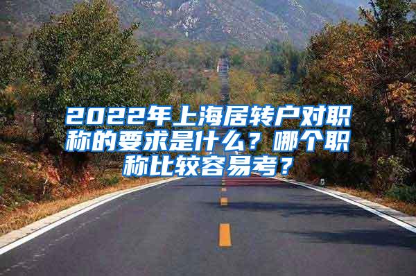 2022年上海居转户对职称的要求是什么？哪个职称比较容易考？