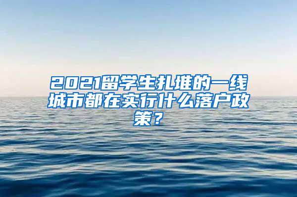 2021留学生扎堆的一线城市都在实行什么落户政策？
