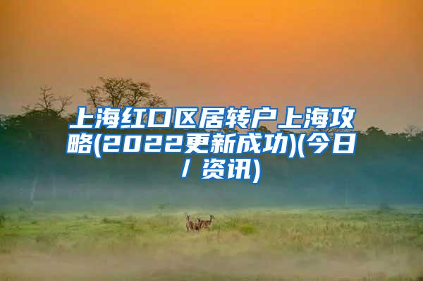上海红口区居转户上海攻略(2022更新成功)(今日／资讯)