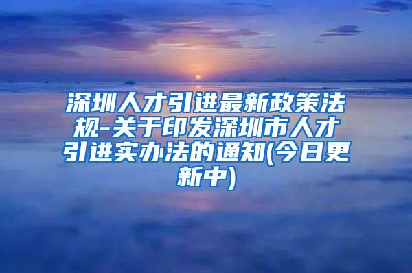 深圳人才引进最新政策法规-关于印发深圳市人才引进实办法的通知(今日更新中)