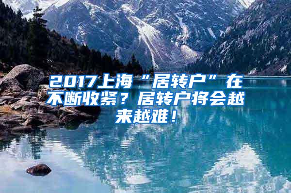 2017上海“居转户”在不断收紧？居转户将会越来越难！
