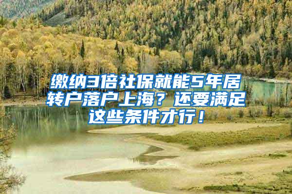 缴纳3倍社保就能5年居转户落户上海？还要满足这些条件才行！