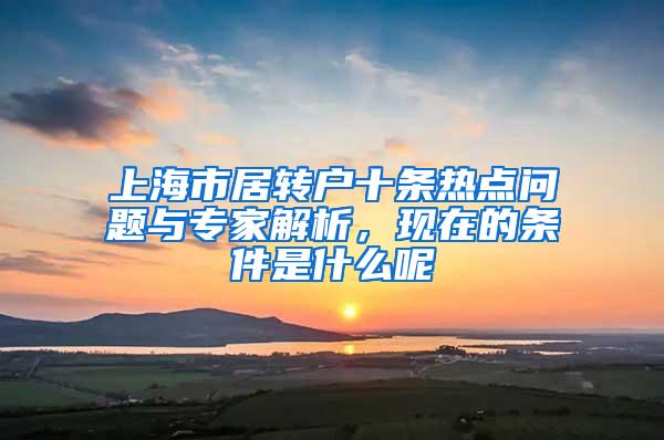 上海市居转户十条热点问题与专家解析，现在的条件是什么呢