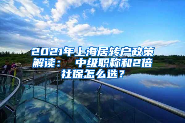 2021年上海居转户政策解读： 中级职称和2倍社保怎么选？