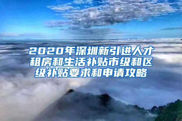 2020年深圳新引进人才租房和生活补贴市级和区级补贴要求和申请攻略