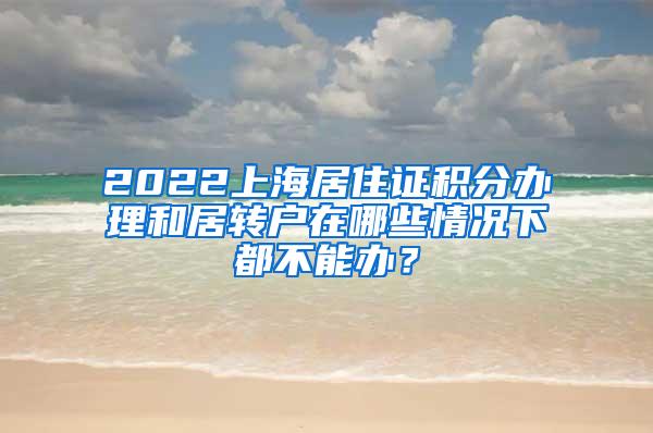 2022上海居住证积分办理和居转户在哪些情况下都不能办？