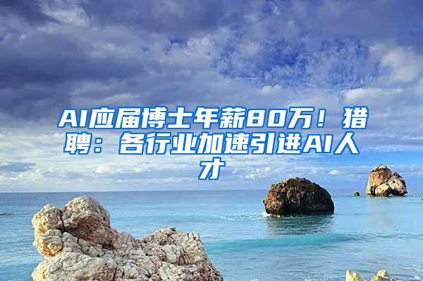 AI应届博士年薪80万！猎聘：各行业加速引进AI人才