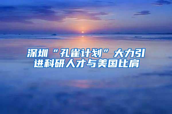 深圳“孔雀计划”大力引进科研人才与美国比肩