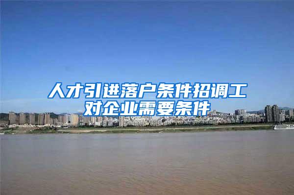 人才引进落户条件招调工对企业需要条件