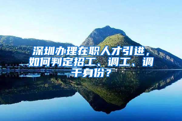 深圳办理在职人才引进，如何判定招工、调工、调干身份？