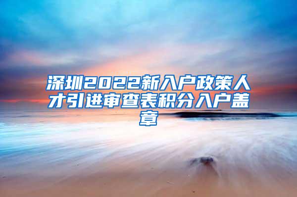 深圳2022新入户政策人才引进审查表积分入户盖章