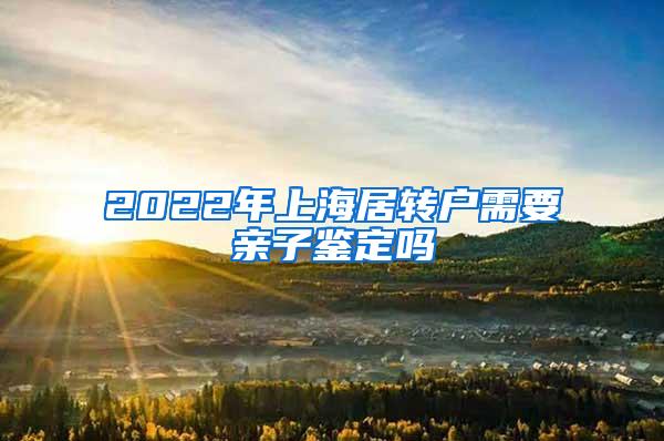 2022年上海居转户需要亲子鉴定吗