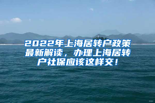 2022年上海居转户政策最新解读，办理上海居转户社保应该这样交！