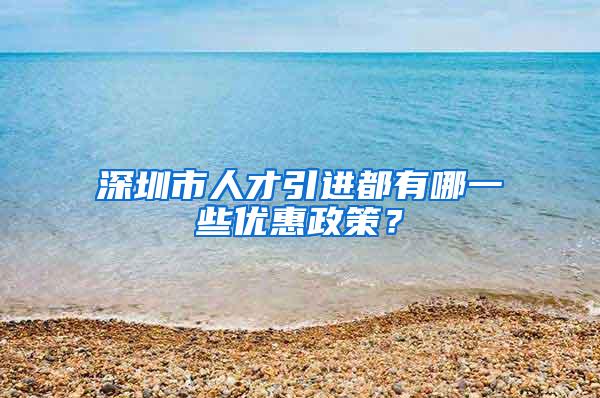 深圳市人才引进都有哪一些优惠政策？