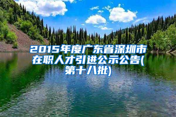 2015年度广东省深圳市在职人才引进公示公告(第十八批)