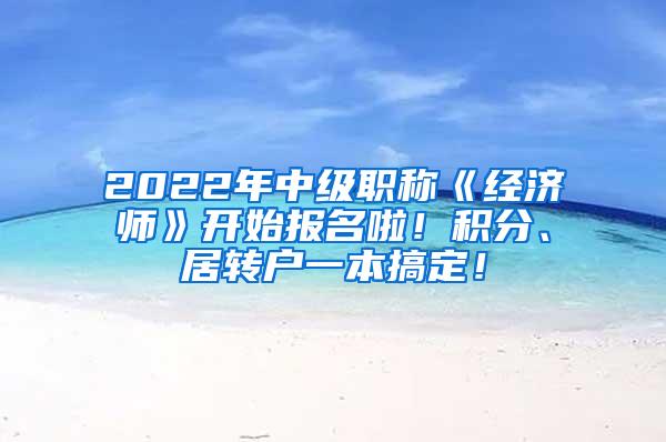2022年中级职称《经济师》开始报名啦！积分、居转户一本搞定！