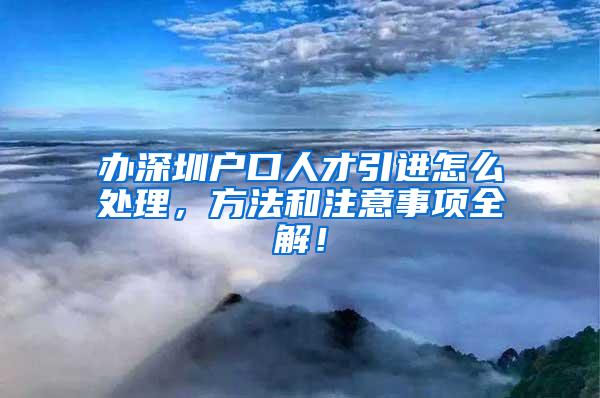 办深圳户口人才引进怎么处理，方法和注意事项全解！